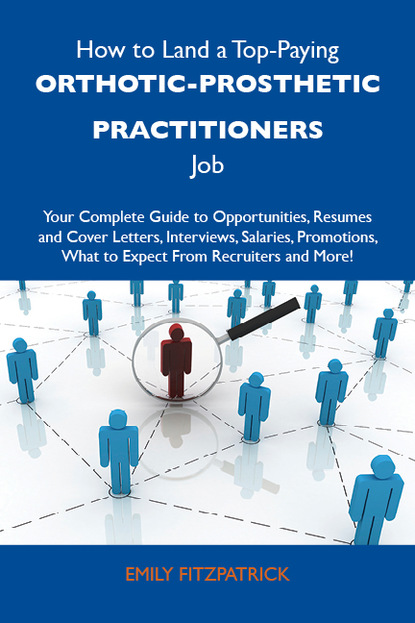 Fitzpatrick Emily - How to Land a Top-Paying Orthotic-prosthetic practitioners Job: Your Complete Guide to Opportunities, Resumes and Cover Letters, Interviews, Salaries, Promotions, What to Expect From Recruiters and More