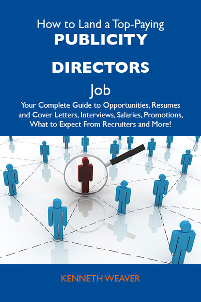 Weaver Kenneth - How to Land a Top-Paying Publicity directors Job: Your Complete Guide to Opportunities, Resumes and Cover Letters, Interviews, Salaries, Promotions, What to Expect From Recruiters and More