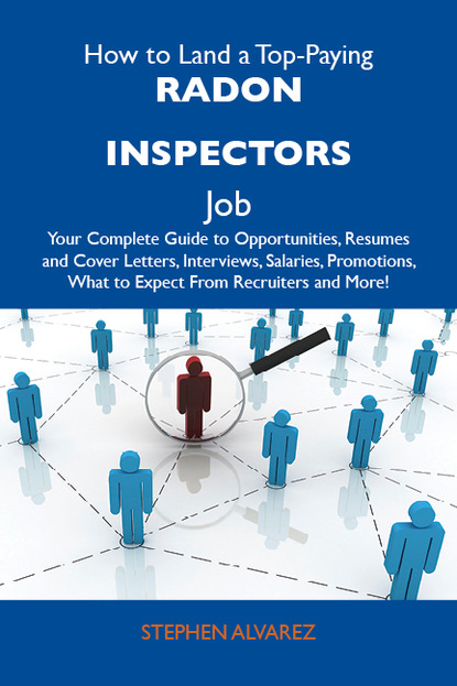 Alvarez Stephen - How to Land a Top-Paying Radon inspectors Job: Your Complete Guide to Opportunities, Resumes and Cover Letters, Interviews, Salaries, Promotions, What to Expect From Recruiters and More