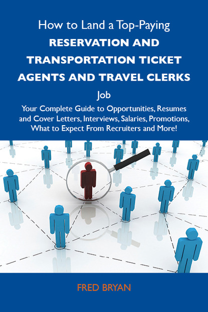 Bryan Fred - How to Land a Top-Paying Reservation and transportation ticket agents and travel clerks Job: Your Complete Guide to Opportunities, Resumes and Cover Letters, Interviews, Salaries, Promotions, What to Expect From Recruiters and More