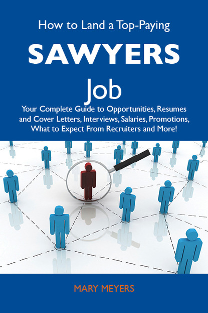 Meyers Mary - How to Land a Top-Paying Sawyers Job: Your Complete Guide to Opportunities, Resumes and Cover Letters, Interviews, Salaries, Promotions, What to Expect From Recruiters and More