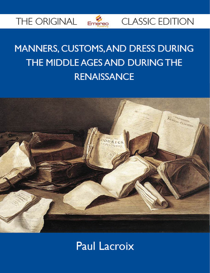 Lacroix Paul - Manners, Customs, and Dress During the Middle Ages and During the Renaissance - The Original Classic Edition