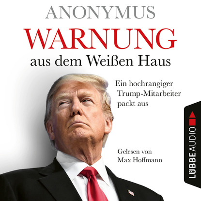 Anonymus - Warnung aus dem Weißen Haus - Ein hochrangiger Trump-Mitarbeiter packt aus (Ungekürzt)