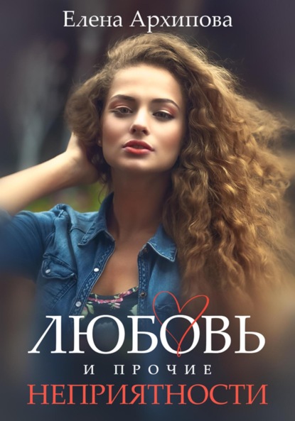 Елена Архипова — Любовь и прочие неприятности