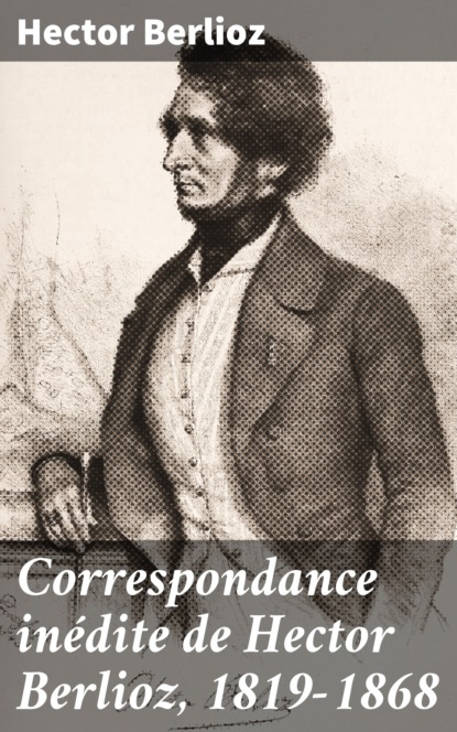 Hector Berlioz - Correspondance inédite de Hector Berlioz, 1819-1868