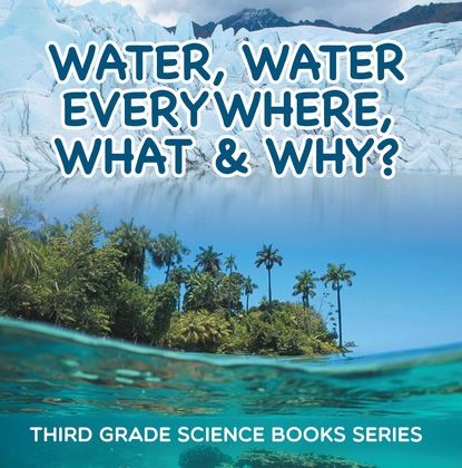 

Water, Water Everywhere, What & Why : Third Grade Science Books Series