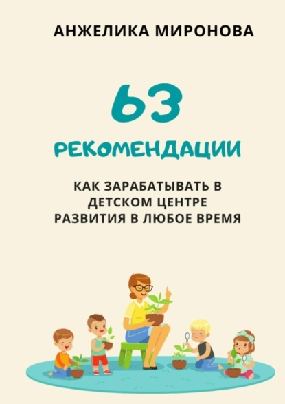 Обложка книги 63 рекомендации как зарабатывать в детском центре развития в любое время, Анжелика Миронова