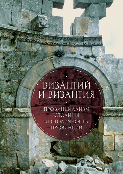 Коллектив авторов - Византий и Византия: провинциализм столицы и столичность провинции