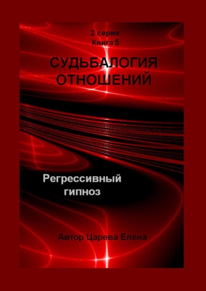 Обложка книги Судьбалогия отношений. Регрессивный гипноз. 2-я серия. Книга 5, Елена Царева