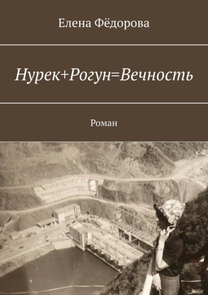 Обложка книги Нурек+Рогун=Вечность. Роман, Елена Фёдорова