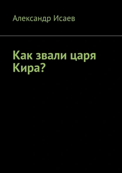 Обложка книги Как звали царя Кира?, Александр Исаев