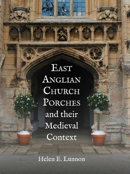 Helen E. Lunnon - East Anglian Church Porches and their Medieval Context