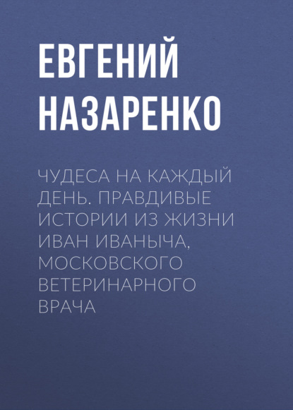 

Чудеса на каждый день. Правдивые истории из жизни Иван Иваныча, московского ветеринарного врача