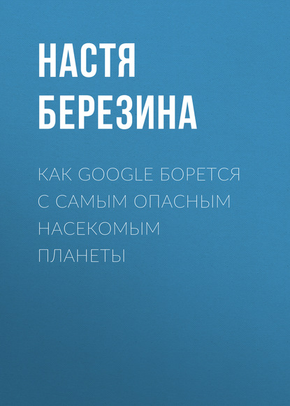 Как Google борется с самым опасным насекомым планеты