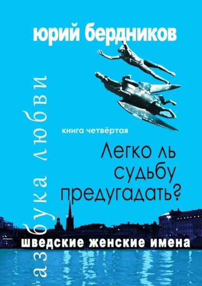 Обложка книги Легко ль судьбу предугадать? Шведские женские имена. Азбука любви. Книга четвёртая, Юрий Дмитриевич Бердников