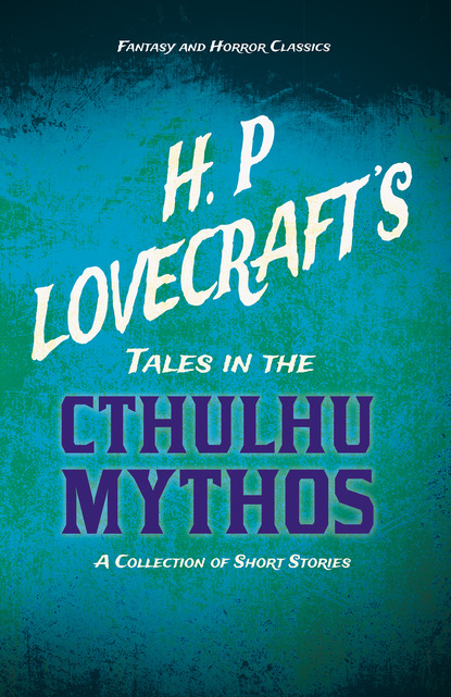 George Henry Weiss - H. P. Lovecraft's Tales in the Cthulhu Mythos - A Collection of Short Stories (Fantasy and Horror Classics)