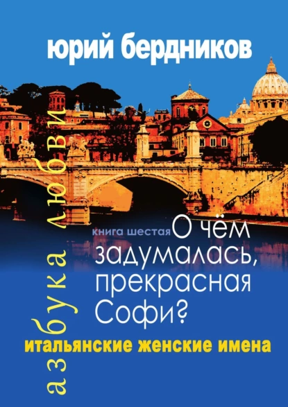 Обложка книги О чем задумалась, прекрасная Софи? Итальянские женские имена. Азбука любви. Книга шестая, Юрий Дмитриевич Бердников