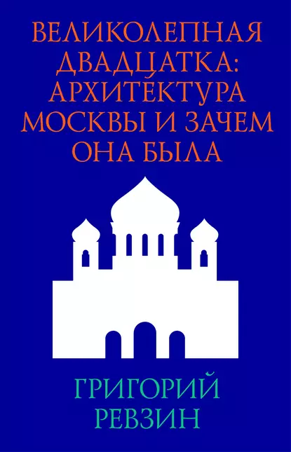 Обложка книги Великолепная двадцатка: архитектура Москвы и зачем она была, Григорий Ревзин