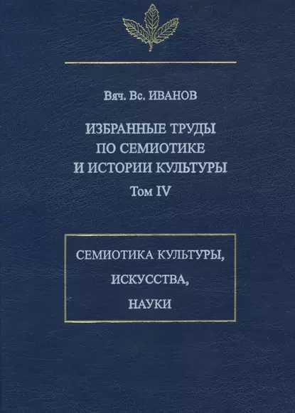 Обложка книги Избранные труды по семиотике и истории культуры. Том 4: Знаковые системы культуры, искусства и науки, Вячеслав Иванов