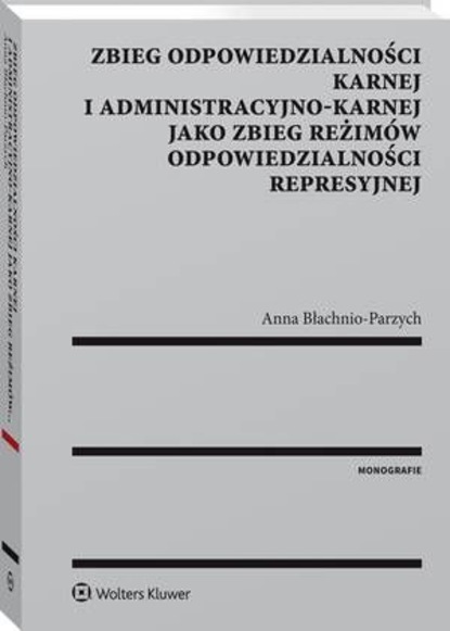 Anna Błachnio-Parzych - Zbieg odpowiedzialności karnej i administracyjno-karnej jako zbieg reżimów odpowiedzialności represyjnej