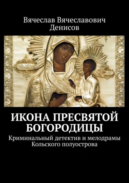 Обложка книги Икона Пресвятой Богородицы. Криминальный детектив и мелодрамы Кольского полуострова, Вячеслав Вячеславович Денисов