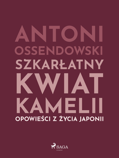 Antoni Ossendowski — Szkarłatny kwiat kamelii. Opwiesci z zycia Japonii