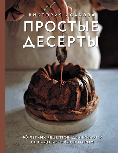 Виктория Исакова - Простые десерты. 48 легких рецептов, для которых не надо быть кондитером