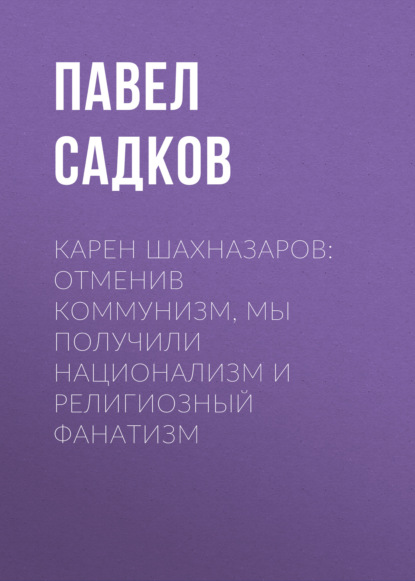 Карен ШАХНАЗАРОВ: Отменив коммунизм, мы получили национализм и религиозный фанатизм