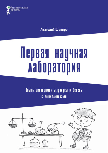 Первая научная лаборатория. Опыты, эксперименты, фокусы и беседы с дошкольниками (Анатолий Шапиро). 2020г. 