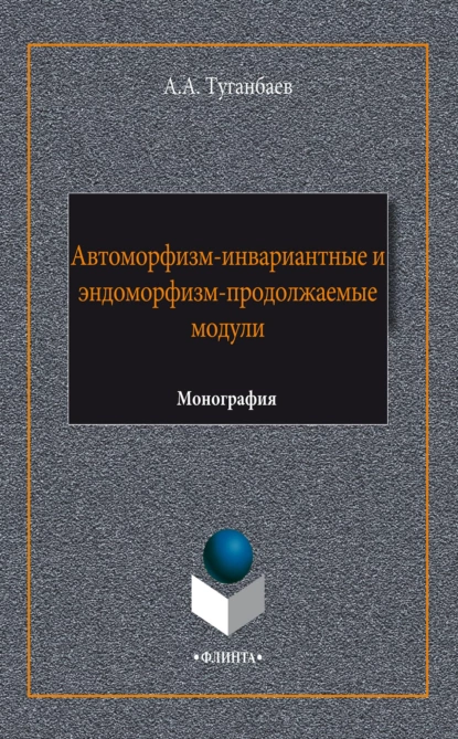 Обложка книги Автоморфизм-инвариантные и эндоморфизм-продолжаемые модули, А. А. Туганбаев