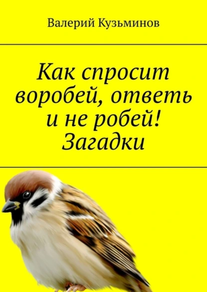 Обложка книги Как спросит воробей, ответь и не робей! Загадки, Валерий Кузьминов