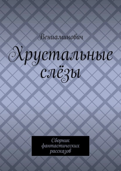 Обложка книги Хрустальные слёзы. Сборник фантастических рассказов, Вениаминович