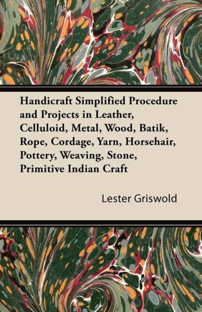 Lester Griswold - Handicraft Simplified Procedure and Projects in Leather, Celluloid, Metal, Wood, Batik, Rope, Cordage, Yarn, Horsehair, Pottery, Weaving, Stone, Primitive Indian Craft