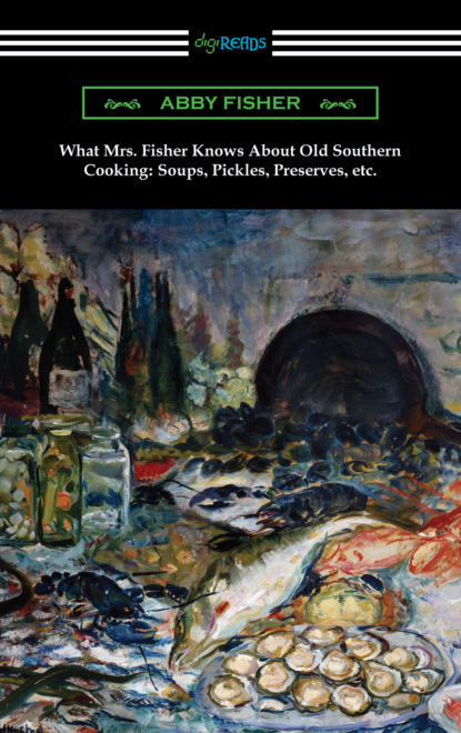 Abby Fisher - What Mrs. Fisher Knows About Old Southern Cooking: Soups, Pickles, Preserves, etc.