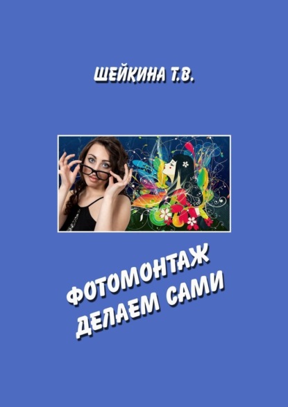 Тамара Валентиновна Шейкина - Фотомонтаж делаем сами. Книга с уроками по работе в графическом редакторе