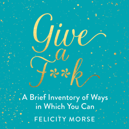 Give a F**k - A Brief Inventory of Ways in Which You Can (Unabridged) (Felicity Morse). 