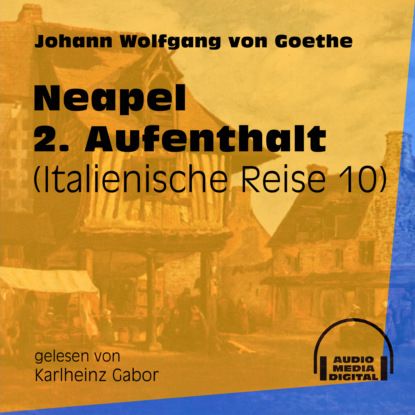 Johann Wolfgang von Goethe - Neapel 2. Aufenthalt - Italienische Reise, Teil 10 (Ungekürzt)