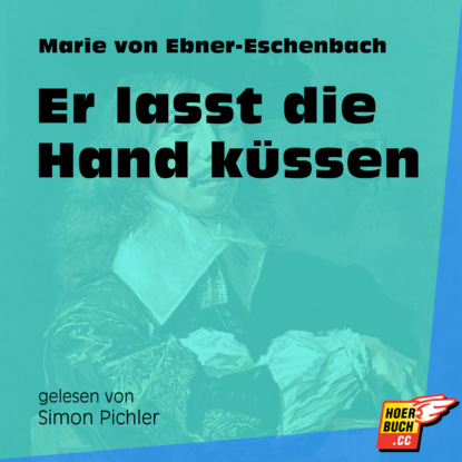 Marie von Ebner-Eschenbach - Er lasst die Hand küssen (Ungekürzt)