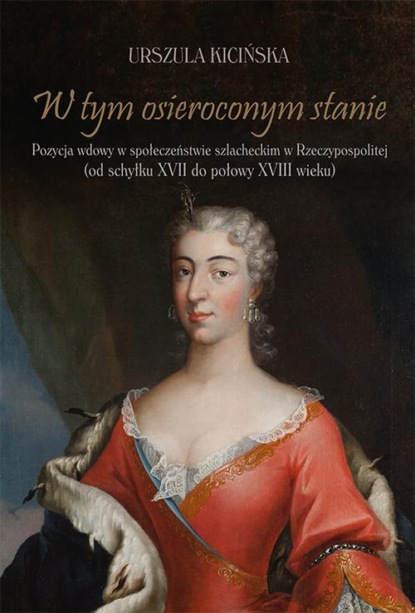 Urszula Kicińska - W tym osieroconym stanie. Pozycja wdowy w społeczeństwie szlacheckim w Rzeczypospolitej (od schyłku XVII do połowy XVIII wieku)