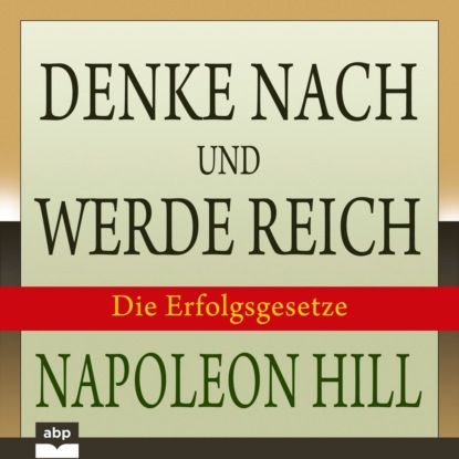 Napoleon Hill - Denke nach und werde reich - Die 13 Erfolgsgesetze (Ungekürzt)