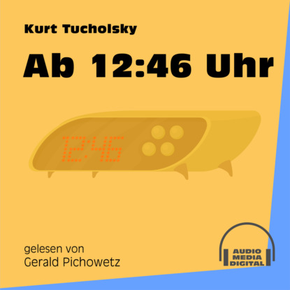 Kurt  Tucholsky - Ab 12:46 Uhr (Ungekürzt)