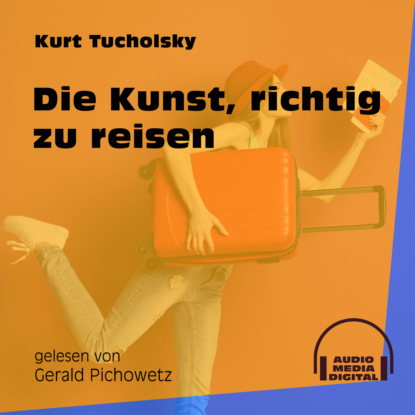 Kurt  Tucholsky - Die Kunst, richtig zu reisen (Ungekürzt)