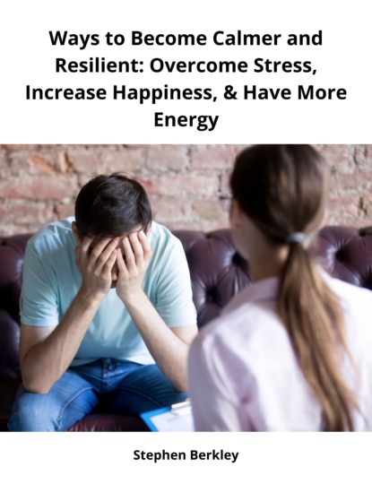 Stephen Berkley - Ways to Become Calmer and Resilient: Overcome Stress, Increase Happiness, & Have More Energy