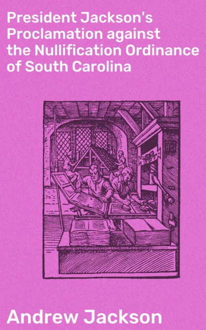 Andrew Jackson - President Jackson's Proclamation against the Nullification Ordinance of South Carolina