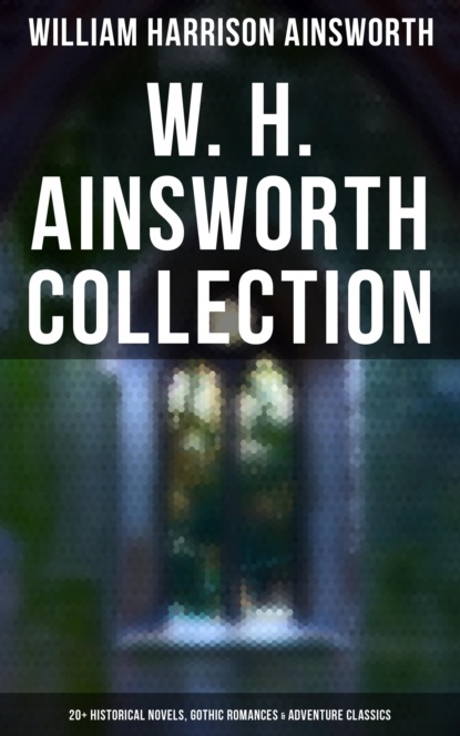 William Harrison Ainsworth - W. H. Ainsworth Collection: 20+ Historical Novels, Gothic Romances & Adventure Classics