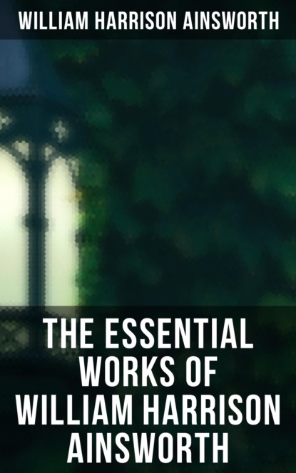 William Harrison Ainsworth - The Essential Works of William Harrison Ainsworth