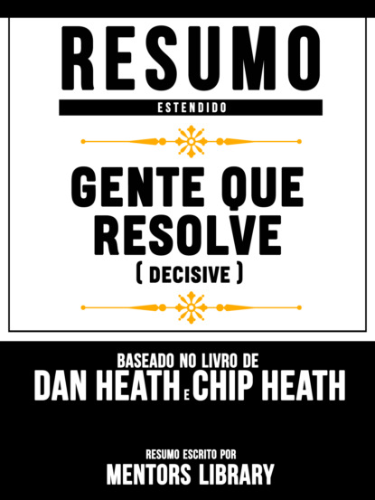 Mentors Library - Resumo Estendido: Gente Que Resolve (Decisive) - Baseado No Livro De Dan Heath E Chip Heath