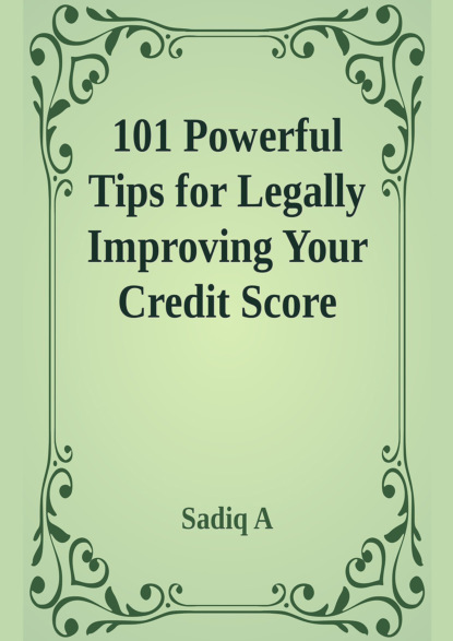 Sadiq A - 101 Powerful Tips For Legally Improving Your Credit Score