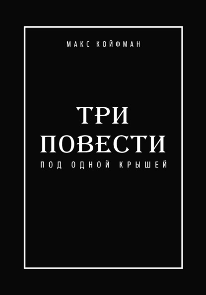 Макс Койфман - Три повести под одной крышей