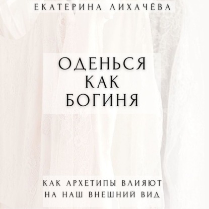 Екатерина Лихачёва - Оденься как богиня. Как архетипы влияют на наш внешний вид